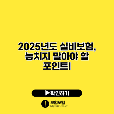 2025년도 실비보험, 놓치지 말아야 할 포인트!