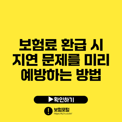 보험료 환급 시 지연 문제를 미리 예방하는 방법