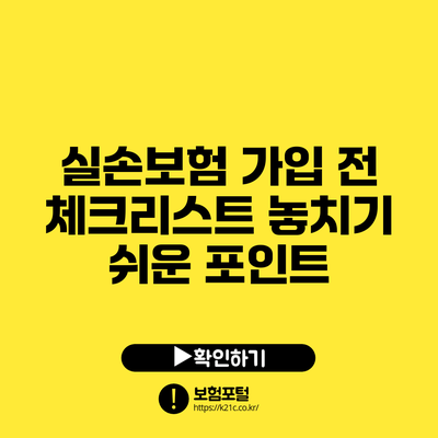 실손보험 가입 전 체크리스트: 놓치기 쉬운 포인트