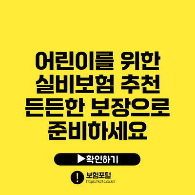 어린이를 위한 실비보험 추천: 든든한 보장으로 준비하세요