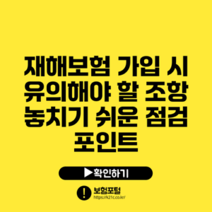 재해보험 가입 시 유의해야 할 조항: 놓치기 쉬운 점검 포인트