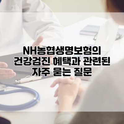 NH농협생명보험의 건강검진 혜택과 관련된 자주 묻는 질문