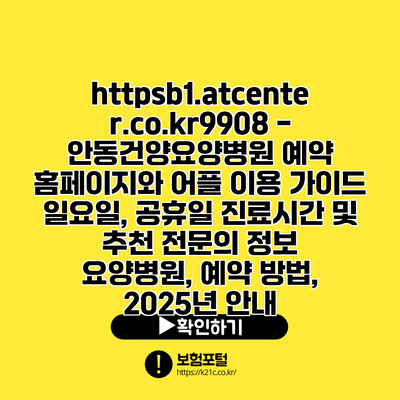 https://b1.atcenter.co.kr/9908 - 안동건양요양병원 예약 홈페이지와 어플 이용 가이드| 일요일, 공휴일 진료시간 및 추천 전문의 정보 | 요양병원, 예약 방법, 2025년 안내