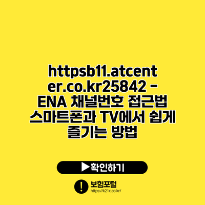 https://b11.atcenter.co.kr/25842 - ENA 채널번호 접근법: 스마트폰과 TV에서 쉽게 즐기는 방법
