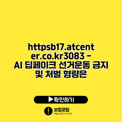 https://b17.atcenter.co.kr/3083 - AI 딥페이크 선거운동 금지 및 처벌 형량은?