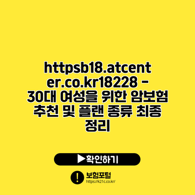 https://b18.atcenter.co.kr/18228 - 30대 여성을 위한 암보험 추천 및 플랜 종류 최종 정리