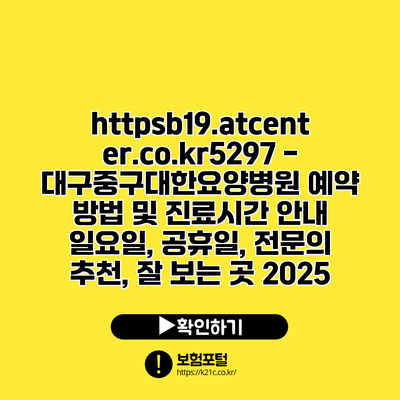 https://b19.atcenter.co.kr/5297 - 대구중구대한요양병원 예약 방법 및 진료시간 안내 | 일요일, 공휴일, 전문의 추천, 잘 보는 곳 2025
