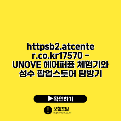 https://b2.atcenter.co.kr/17570 - UNOVE 헤어퍼퓸 체험기와 성수 팝업스토어 탐방기