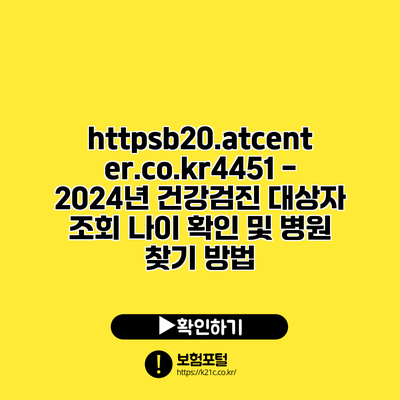 https://b20.atcenter.co.kr/4451 - 2024년 건강검진 대상자 조회: 나이 확인 및 병원 찾기 방법