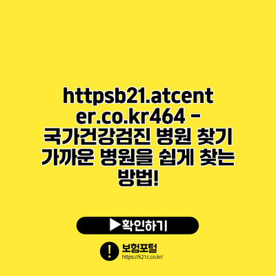 https://b21.atcenter.co.kr/464 - 국가건강검진 병원 찾기: 가까운 병원을 쉽게 찾는 방법!
