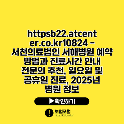 https://b22.atcenter.co.kr/10824 - 서천의료법인 서해병원 예약 방법과 진료시간 안내 | 전문의 추천, 일요일 및 공휴일 진료, 2025년 병원 정보