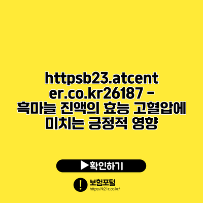 https://b23.atcenter.co.kr/26187 - 흑마늘 진액의 효능: 고혈압에 미치는 긍정적 영향