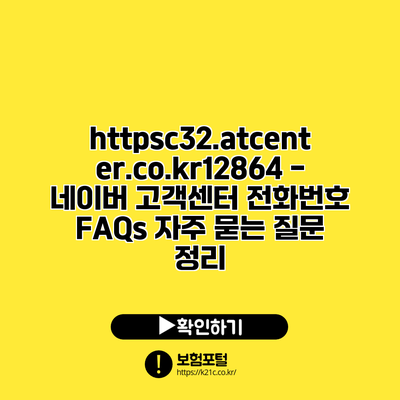 https://c32.atcenter.co.kr/12864 - 네이버 고객센터 전화번호 FAQs: 자주 묻는 질문 정리