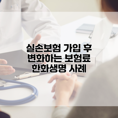 실손보험 가입 후 변화하는 보험료 한화생명 사례